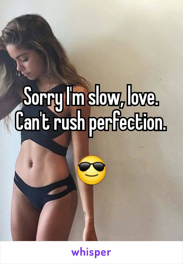 Sorry I'm slow, love. Can't rush perfection.

😎