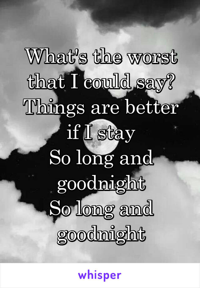 What's the worst that I could say?
Things are better if I stay
So long and goodnight
So long and goodnight