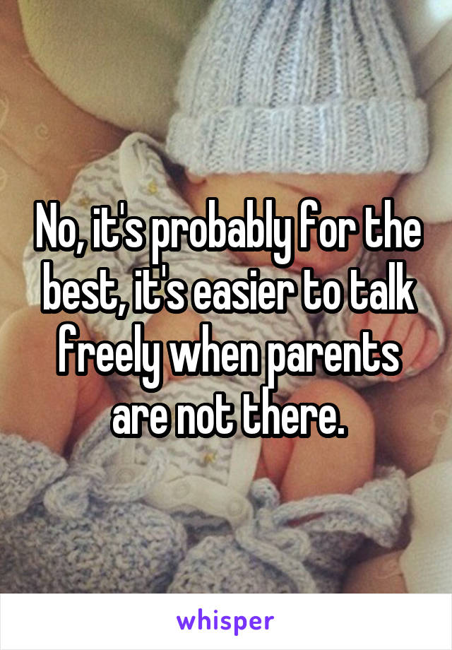 No, it's probably for the best, it's easier to talk freely when parents are not there.