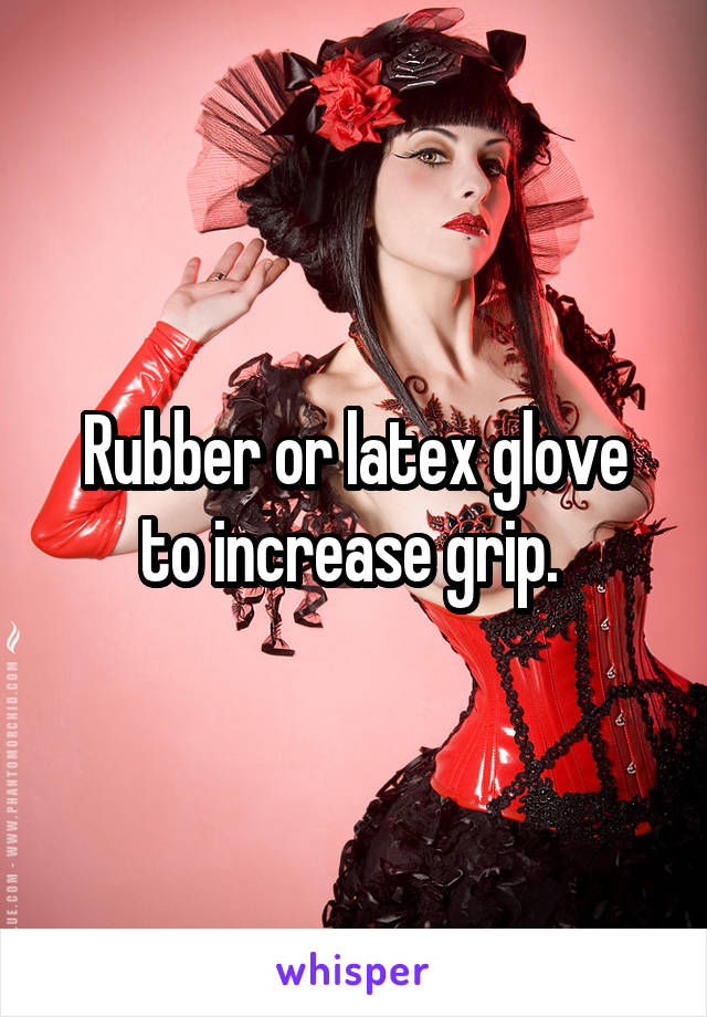 Rubber or latex glove to increase grip. 