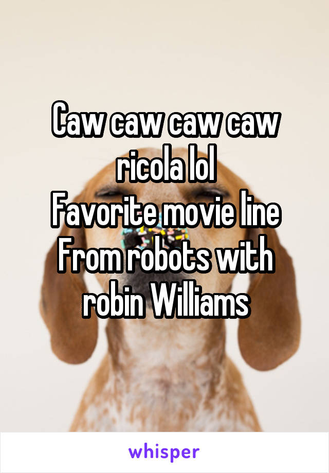 Caw caw caw caw ricola lol
Favorite movie line
From robots with robin Williams
