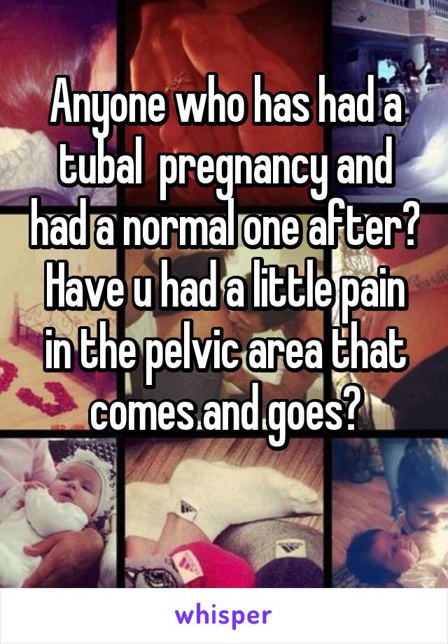 Anyone who has had a tubal  pregnancy and had a normal one after? Have u had a little pain in the pelvic area that comes and goes?

