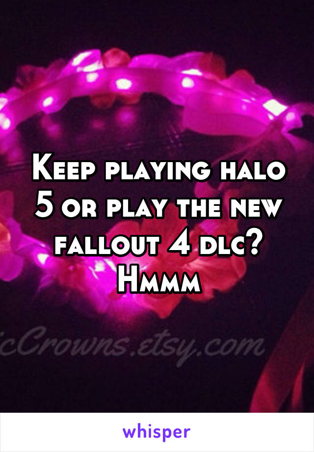 Keep playing halo 5 or play the new fallout 4 dlc? Hmmm