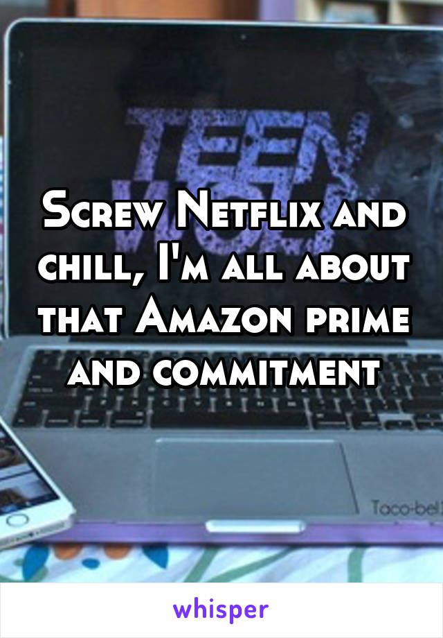 Screw Netflix and chill, I'm all about that Amazon prime and commitment
