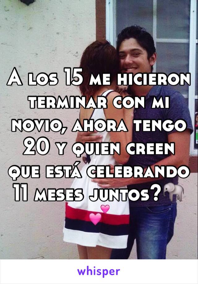 A los 15 me hicieron terminar con mi novio, ahora tengo 20 y quien creen que está celebrando 11 meses juntos?🐘💕