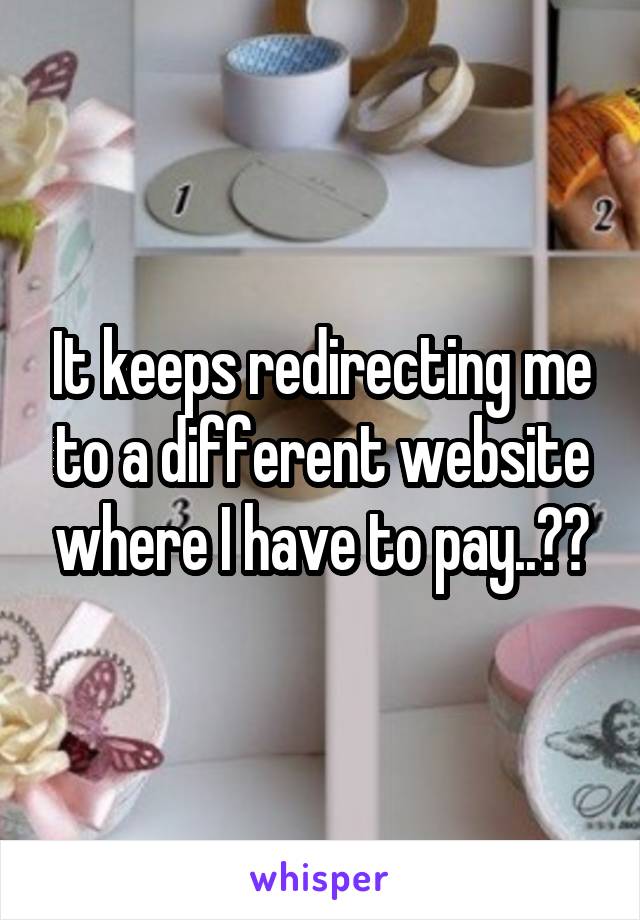 It keeps redirecting me to a different website where I have to pay..??