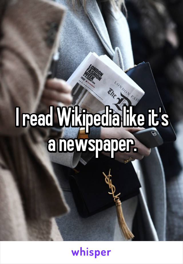 I read Wikipedia like it's a newspaper.