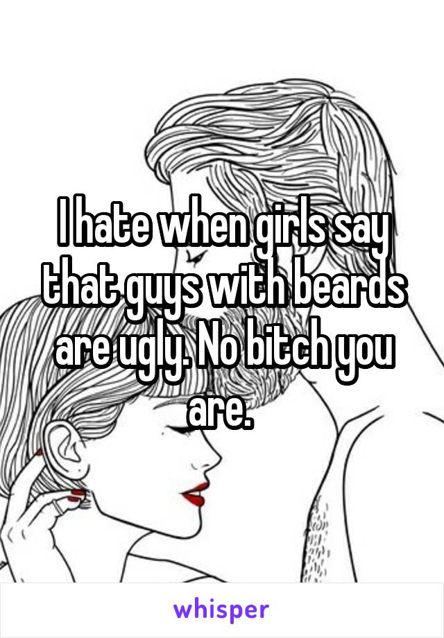 I hate when girls say that guys with beards are ugly. No bitch you are. 