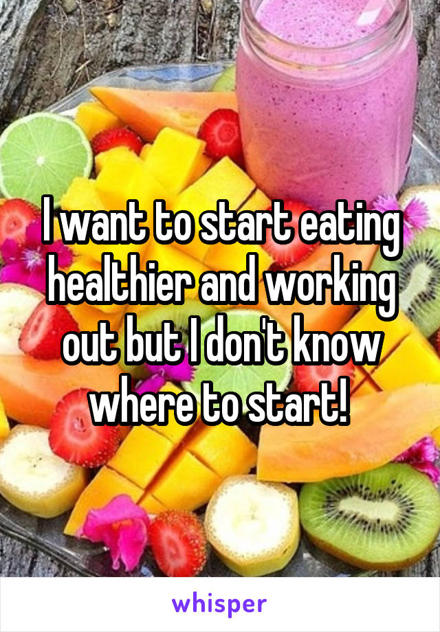 I want to start eating healthier and working out but I don't know where to start! 