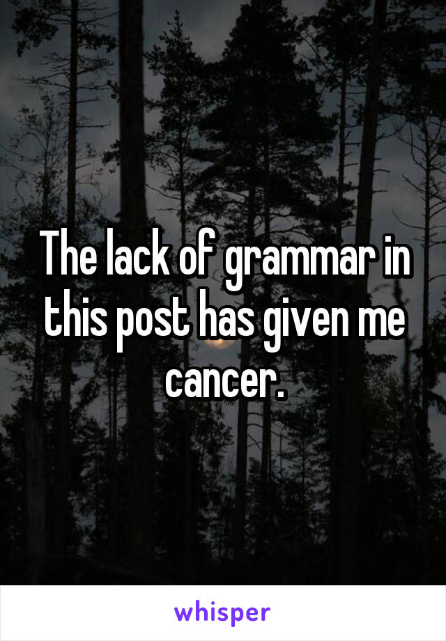 The lack of grammar in this post has given me cancer.