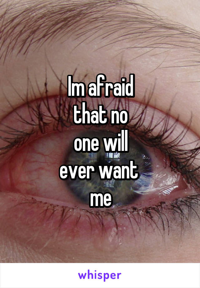 Im afraid
that no
one will
ever want 
me