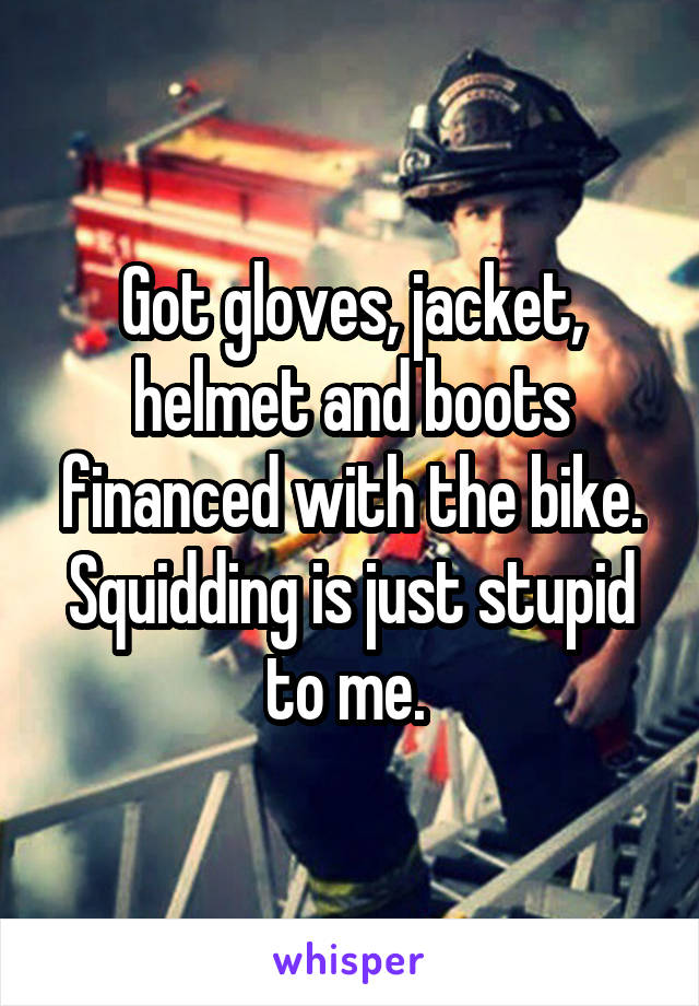 Got gloves, jacket, helmet and boots financed with the bike. Squidding is just stupid to me. 