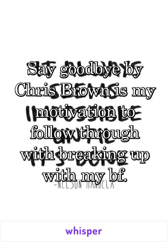 Say goodbye by Chris Brown is my motivation to follow through with breaking up with my bf.