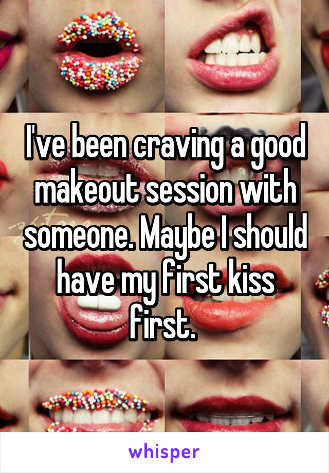 I've been craving a good makeout session with someone. Maybe I should have my first kiss first. 