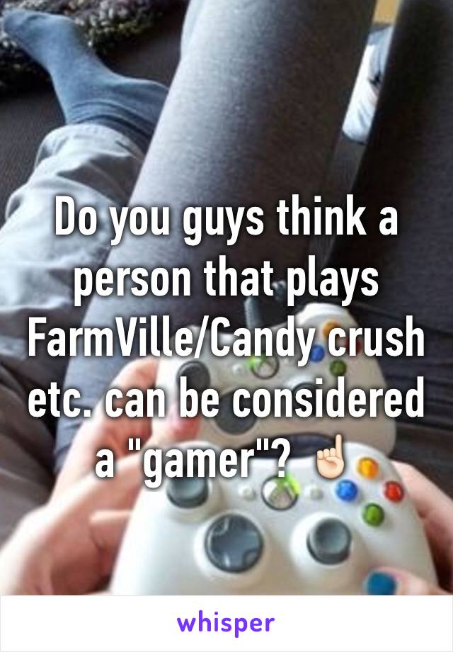 Do you guys think a person that plays FarmVille/Candy crush etc. can be considered a "gamer"? ☝🏻️