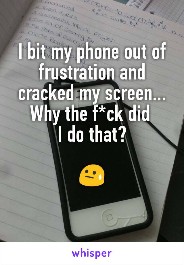 I bit my phone out of frustration and cracked my screen...
Why the f*ck did 
I do that?

😓