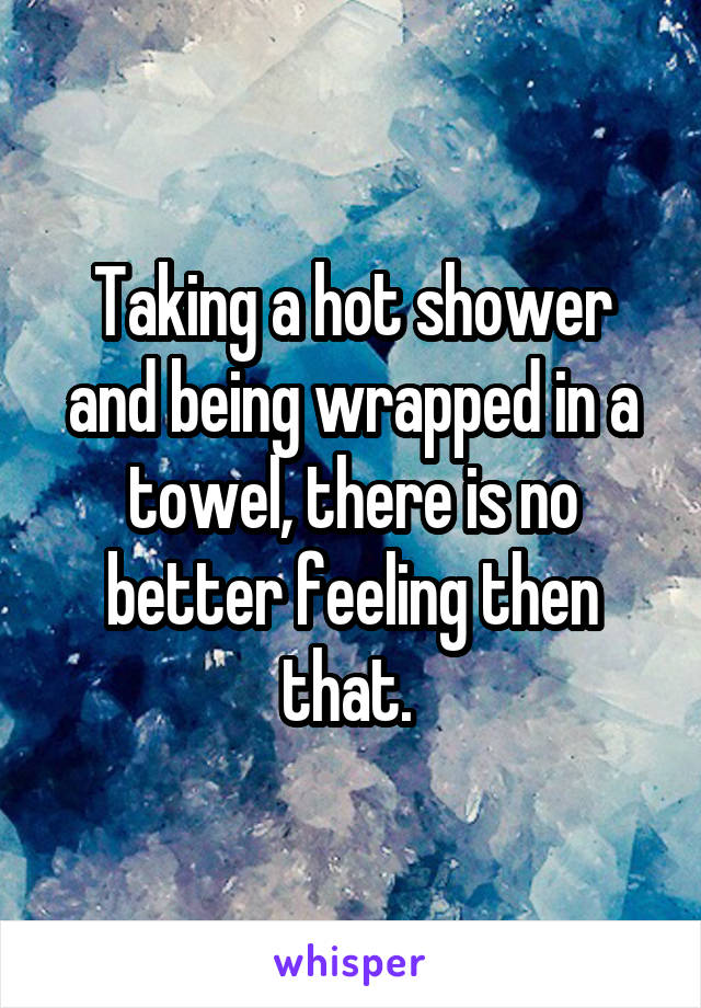 Taking a hot shower and being wrapped in a towel, there is no better feeling then that. 