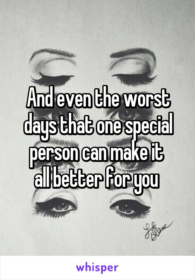 And even the worst days that one special person can make it 
all better for you 