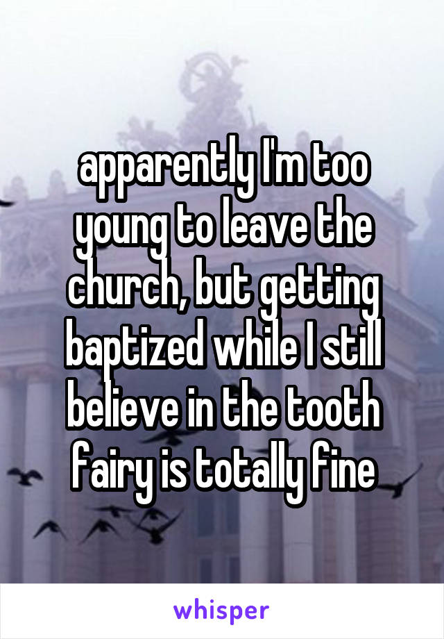 apparently I'm too young to leave the church, but getting baptized while I still believe in the tooth fairy is totally fine