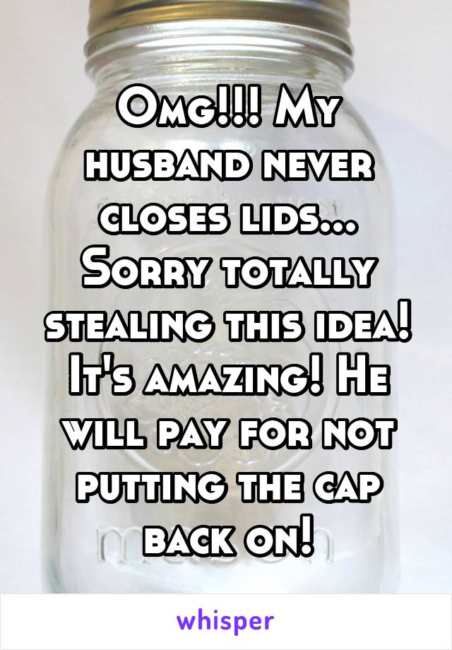 Omg!!! My husband never closes lids... Sorry totally stealing this idea! It's amazing! He will pay for not putting the cap back on!