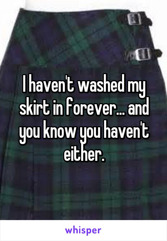 I haven't washed my skirt in forever... and you know you haven't either.