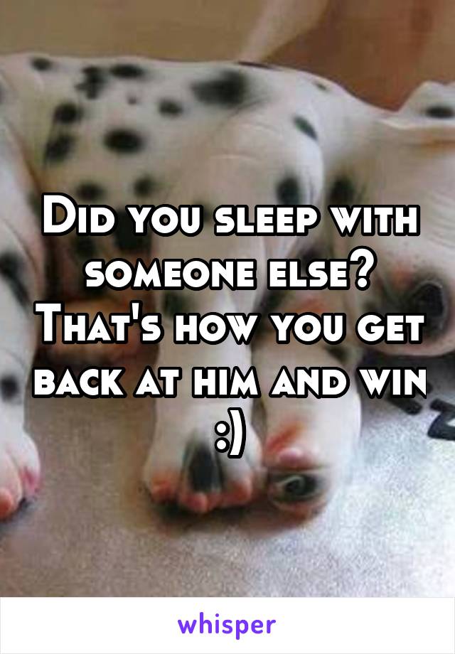 Did you sleep with someone else? That's how you get back at him and win :)