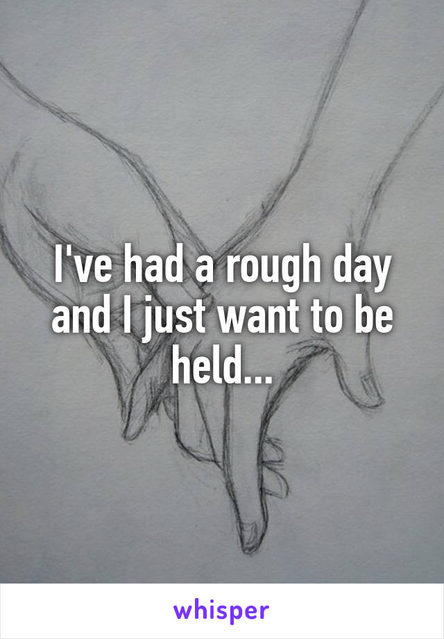 I've had a rough day and I just want to be held...