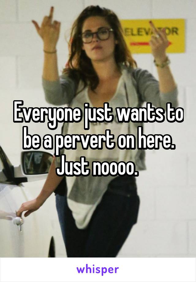 Everyone just wants to be a pervert on here. Just noooo. 