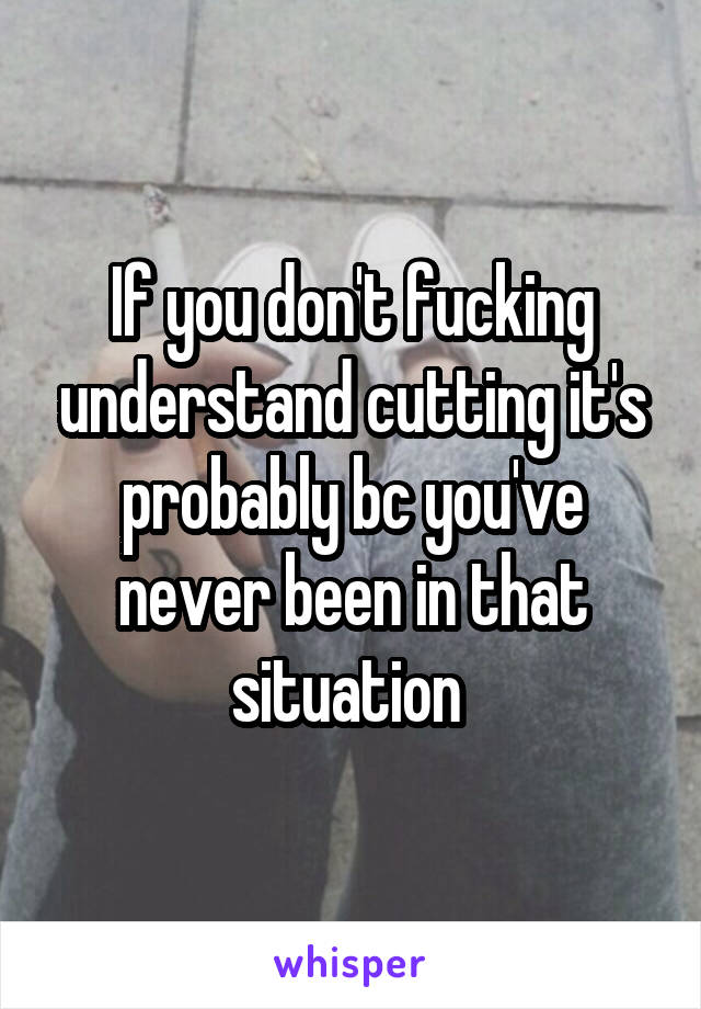 If you don't fucking understand cutting it's probably bc you've never been in that situation 