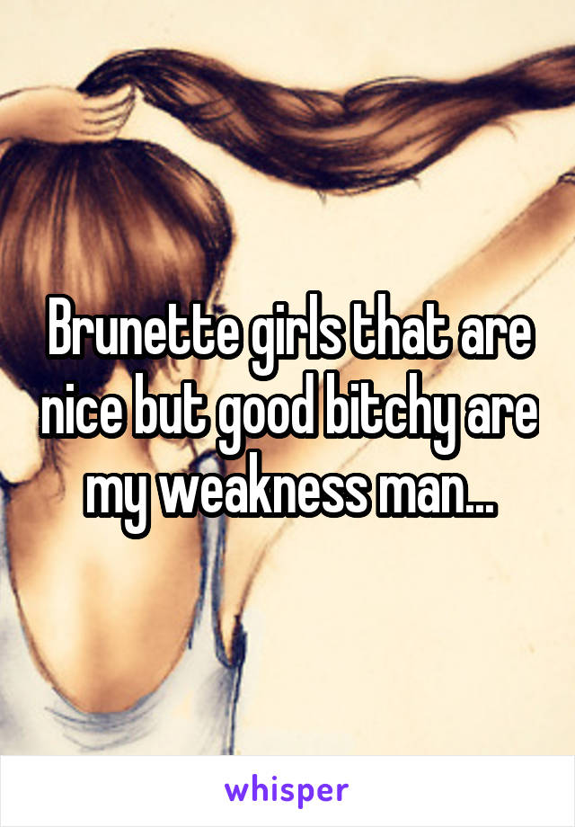 Brunette girls that are nice but good bitchy are my weakness man...