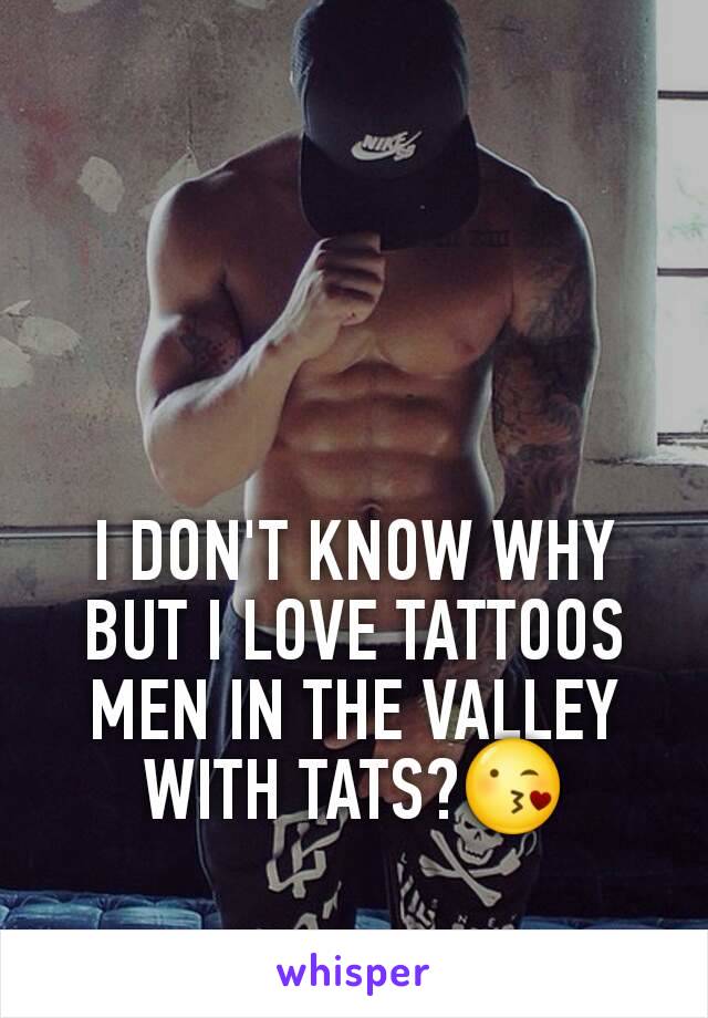 I DON'T KNOW WHY BUT I LOVE TATTOOS MEN IN THE VALLEY WITH TATS?😘