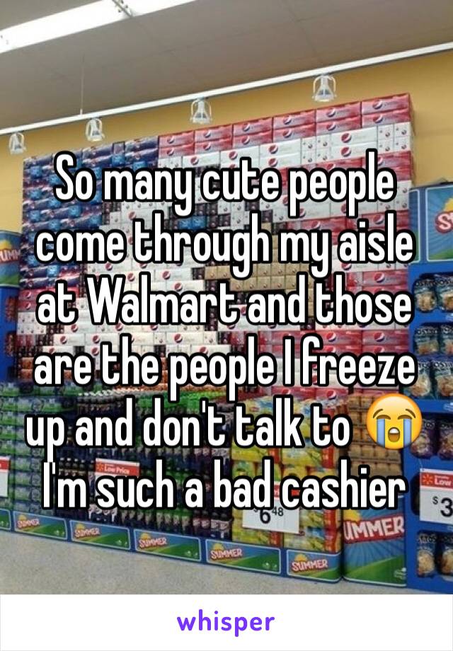 So many cute people come through my aisle at Walmart and those are the people I freeze up and don't talk to 😭 I'm such a bad cashier