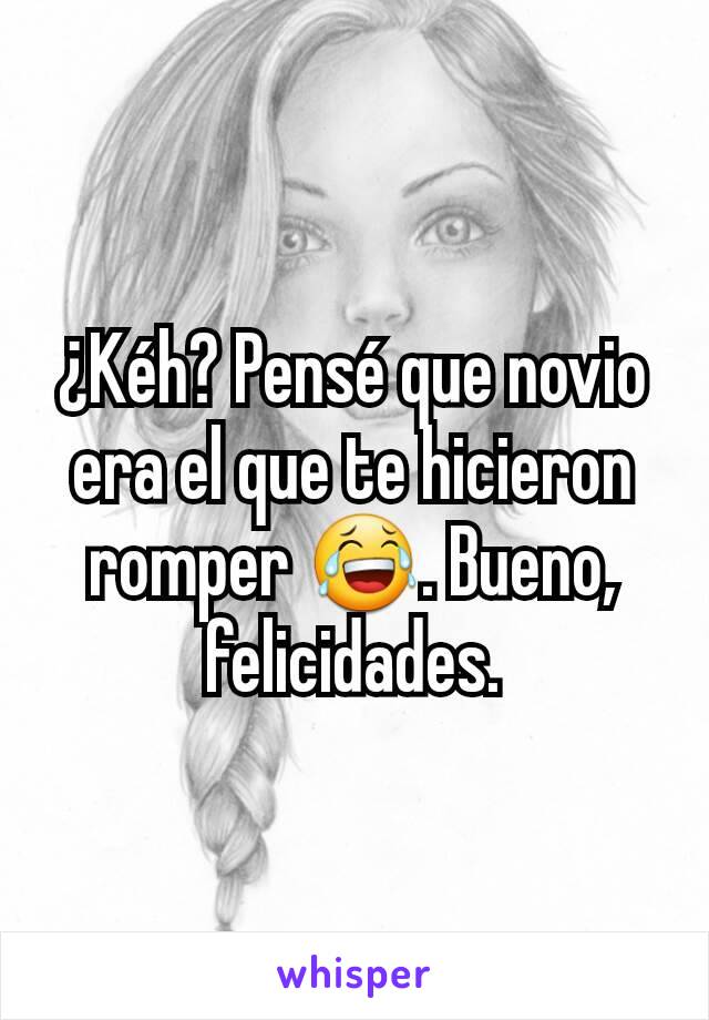 ¿Kéh? Pensé que novio era el que te hicieron romper 😂. Bueno, felicidades.