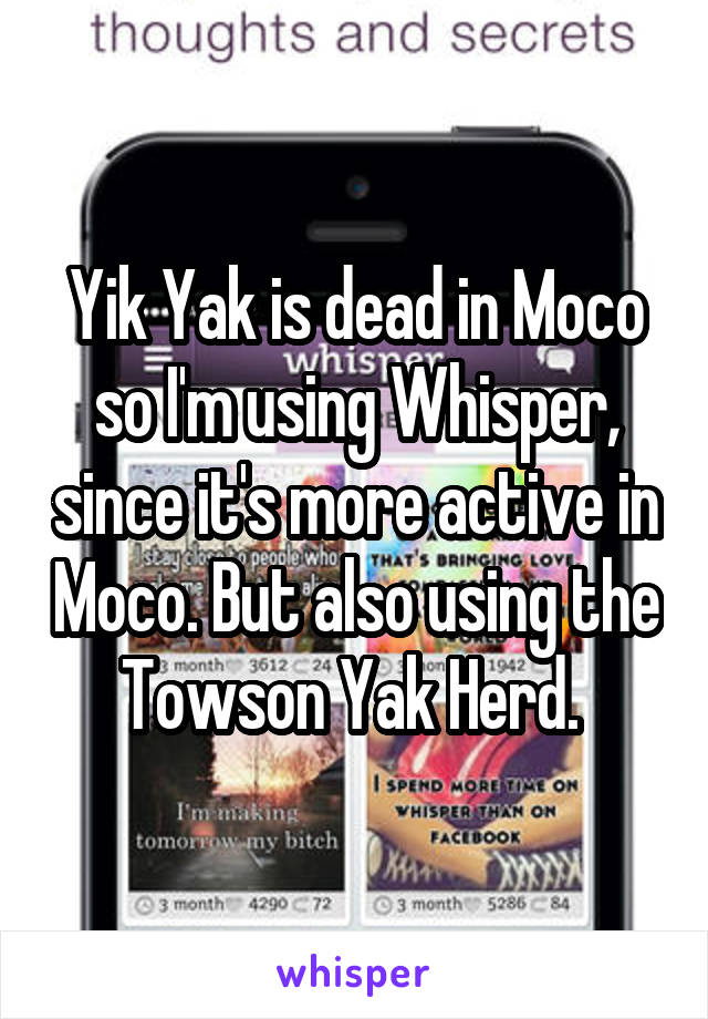 Yik Yak is dead in Moco so I'm using Whisper, since it's more active in Moco. But also using the Towson Yak Herd. 