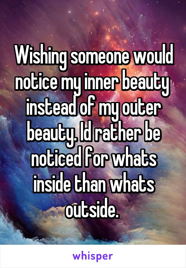 Wishing someone would notice my inner beauty  instead of my outer beauty. Id rather be noticed for whats inside than whats outside. 