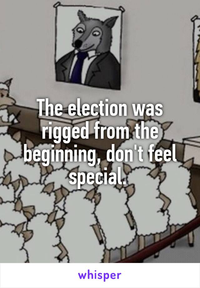 The election was rigged from the beginning, don't feel special. 