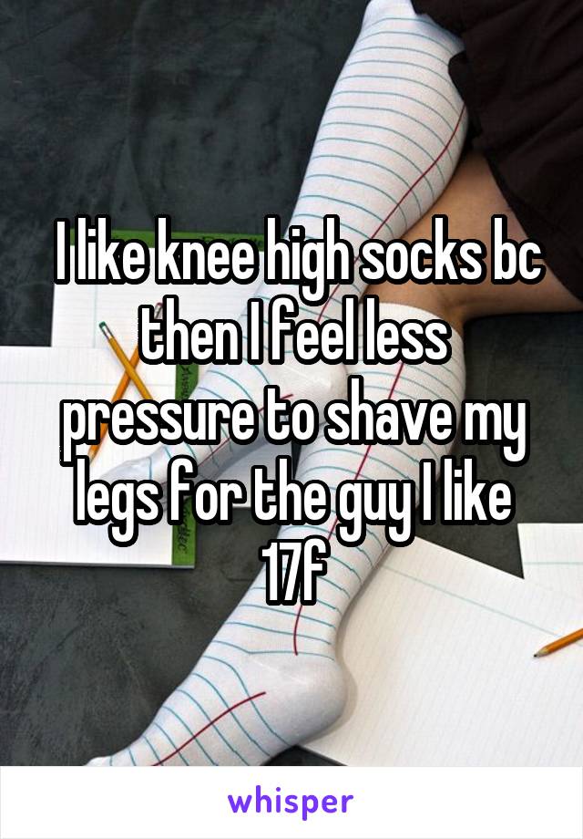  I like knee high socks bc then I feel less pressure to shave my legs for the guy I like 17f