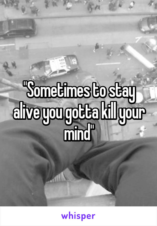 "Sometimes to stay alive you gotta kill your mind"