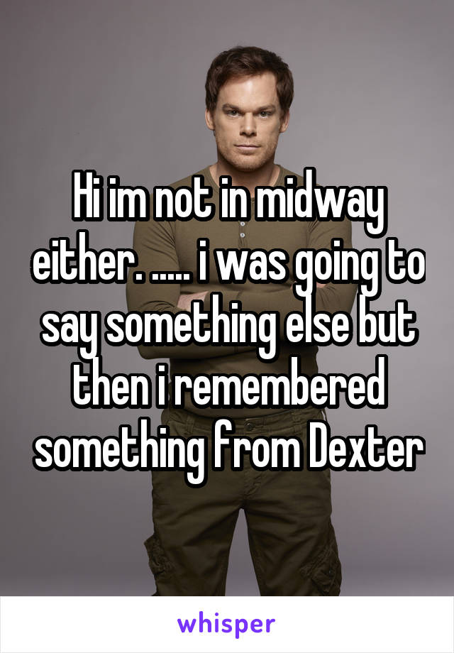 Hi im not in midway either. ..... i was going to say something else but then i remembered something from Dexter