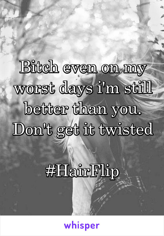 Bitch even on my worst days i'm still better than you. Don't get it twisted 
#HairFlip