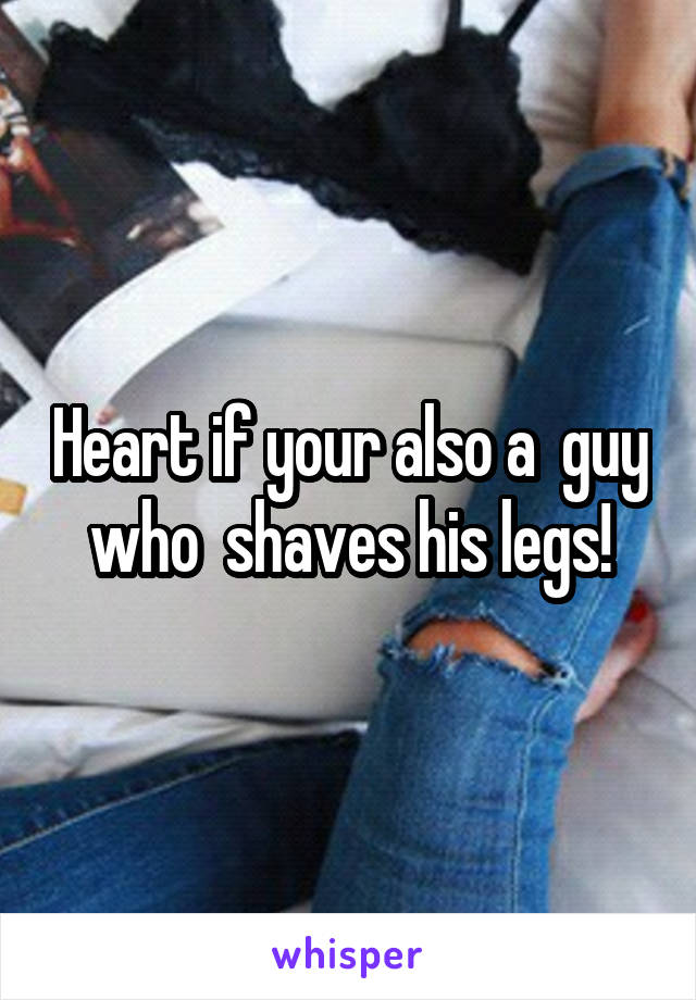 Heart if your also a  guy who  shaves his legs!