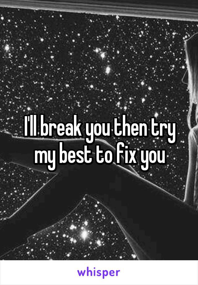 I'll break you then try my best to fix you