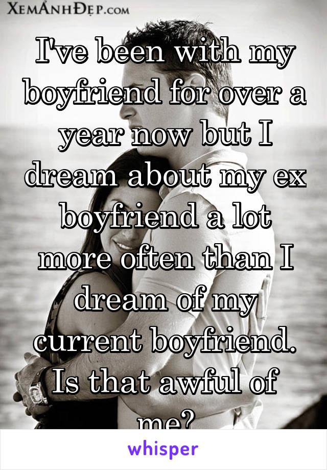 I've been with my boyfriend for over a year now but I dream about my ex boyfriend a lot more often than I dream of my current boyfriend. Is that awful of me?