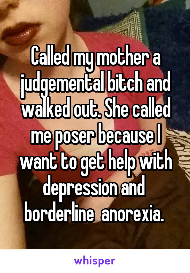 Called my mother a judgemental bitch and walked out. She called me poser because I want to get help with depression and  borderline  anorexia. 