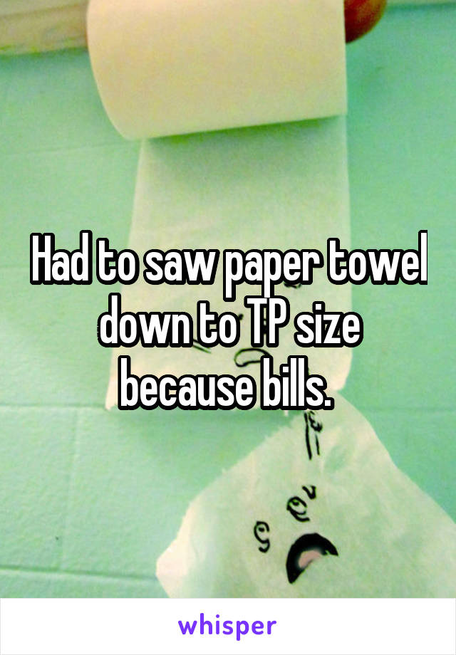 Had to saw paper towel down to TP size because bills. 