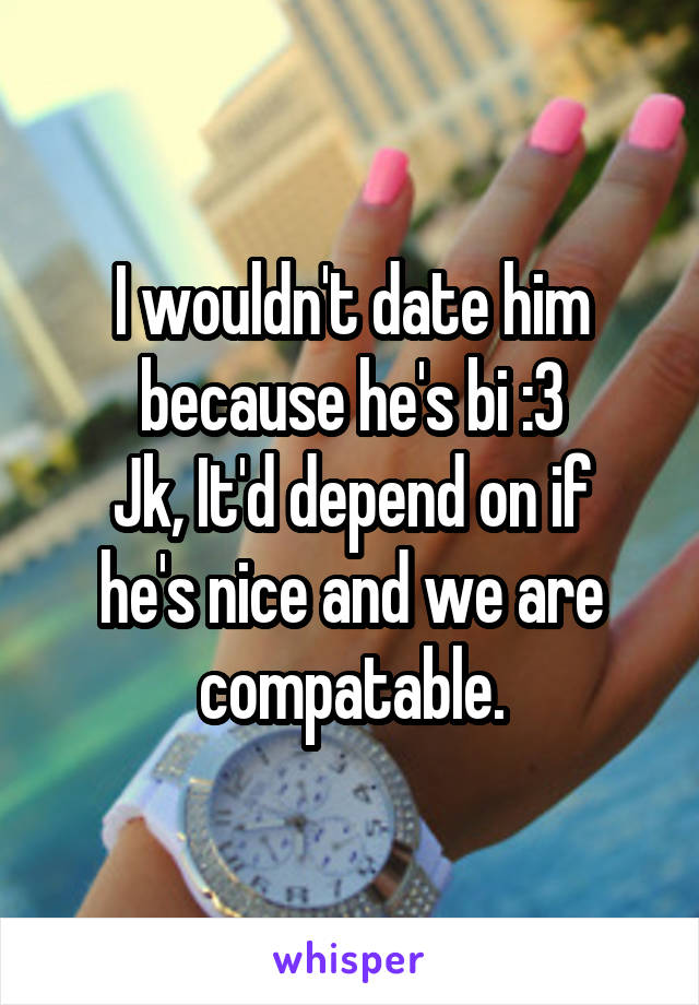 I wouldn't date him because he's bi :3
Jk, It'd depend on if he's nice and we are compatable.