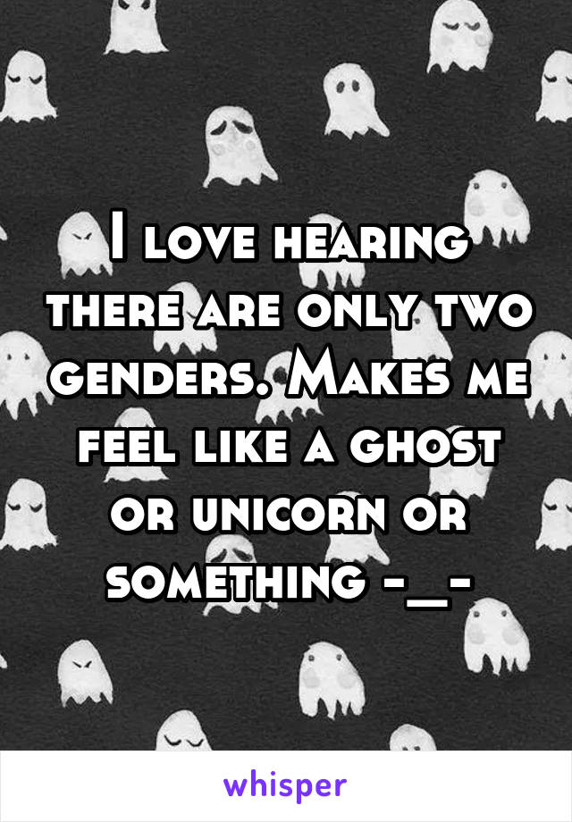 I love hearing there are only two genders. Makes me feel like a ghost or unicorn or something -_-