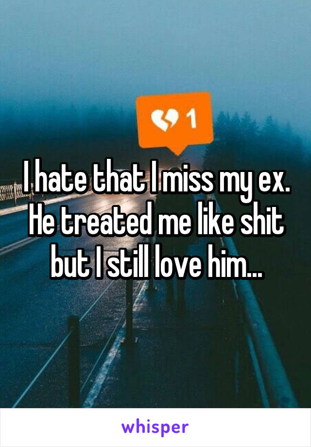 I hate that I miss my ex. He treated me like shit but I still love him...