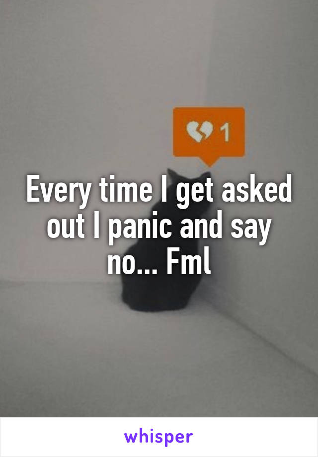 Every time I get asked out I panic and say no... Fml