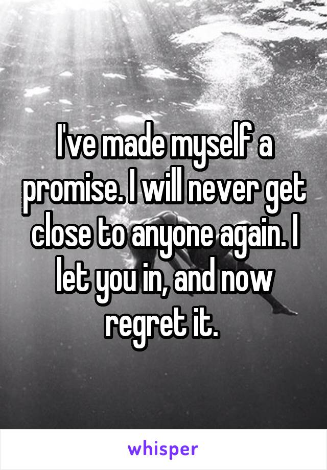 I've made myself a promise. I will never get close to anyone again. I let you in, and now regret it. 